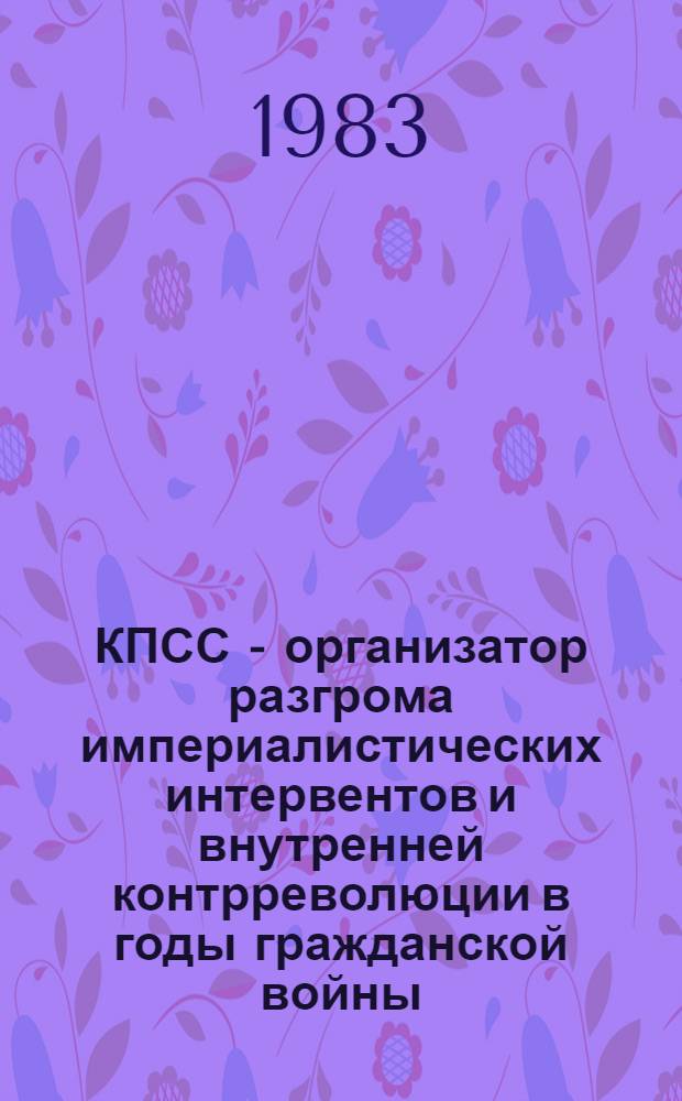 КПСС - организатор разгрома империалистических интервентов и внутренней контрреволюции в годы гражданской войны : Сб. статей