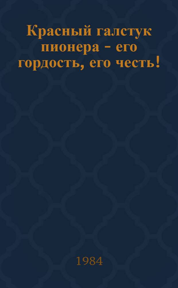Красный галстук пионера - его гордость, его честь! : Метод. рекомендации ст. и отряд. пионер. вожатым и класс. руководителям