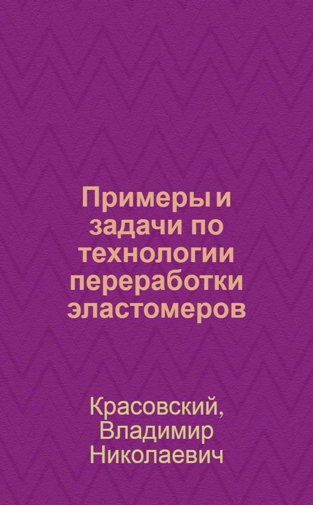 Примеры и задачи по технологии переработки эластомеров : По спец. "Технология резины"