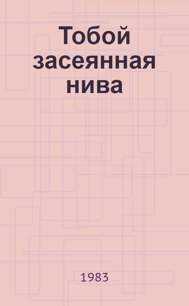 Тобой засеянная нива : Записки пред. колхоза "Россия" Красногвард. р-на