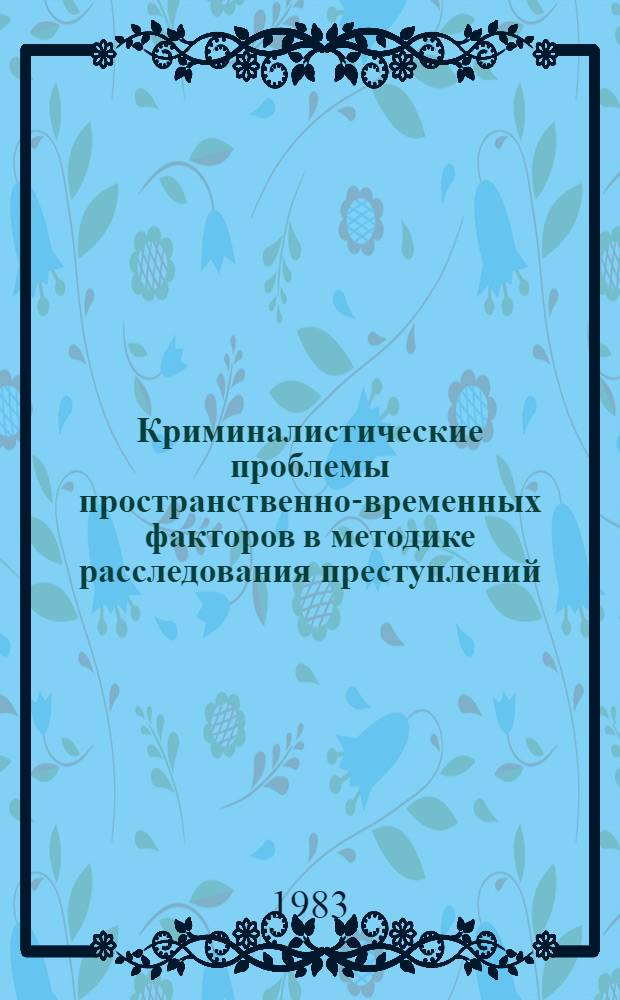 Криминалистические проблемы пространственно-временных факторов в методике расследования преступлений : Сб. ст