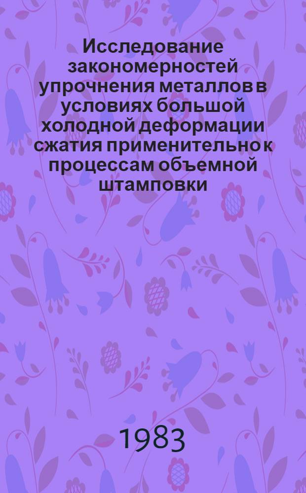 Исследование закономерностей упрочнения металлов в условиях большой холодной деформации сжатия применительно к процессам объемной штамповки : Автореф. дис. на соиск. учен. степ. д. т. н