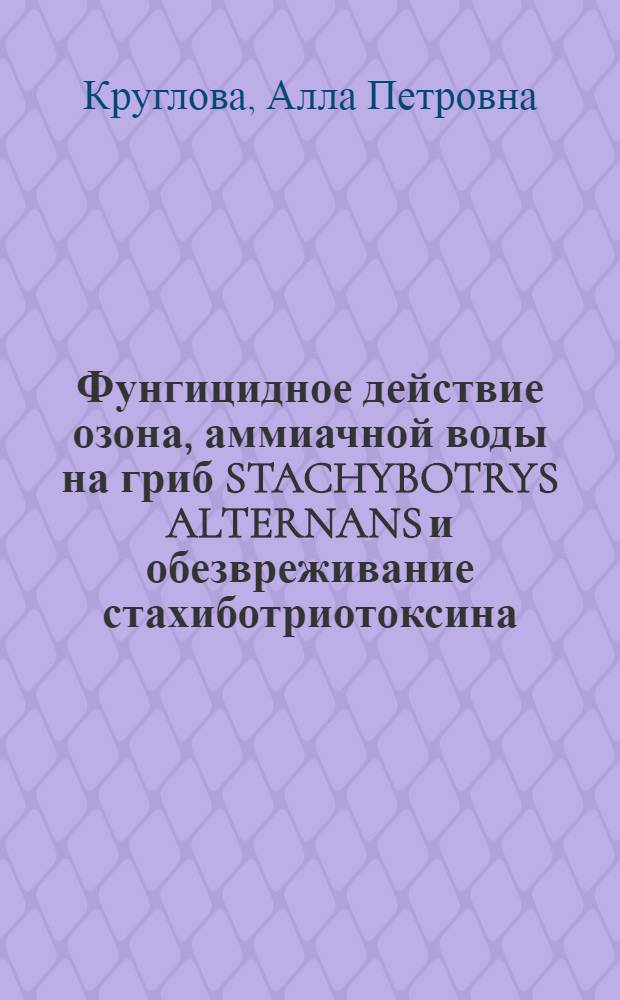 Фунгицидное действие озона, аммиачной воды на гриб STACHYBOTRYS ALTERNANS и обезвреживание стахиботриотоксина : Автореф. дис. на соиск. учен. степ. к. б. н