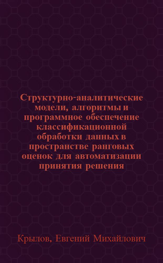 Структурно-аналитические модели, алгоритмы и программное обеспечение классификационной обработки данных в пространстве ранговых оценок для автоматизации принятия решения : Автореф. дис. на соиск. учен. степ. канд. техн. наук : (05.13.01)