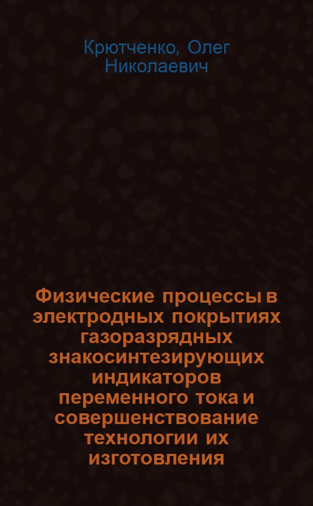 Физические процессы в электродных покрытиях газоразрядных знакосинтезирующих индикаторов переменного тока и совершенствование технологии их изготовления : Автореф. дис. на соиск. учен. степ. к. т. н