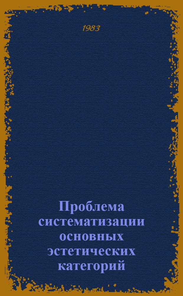 Проблема систематизации основных эстетических категорий : Автореф. дис. на соиск. учен. степ. д. филос. н