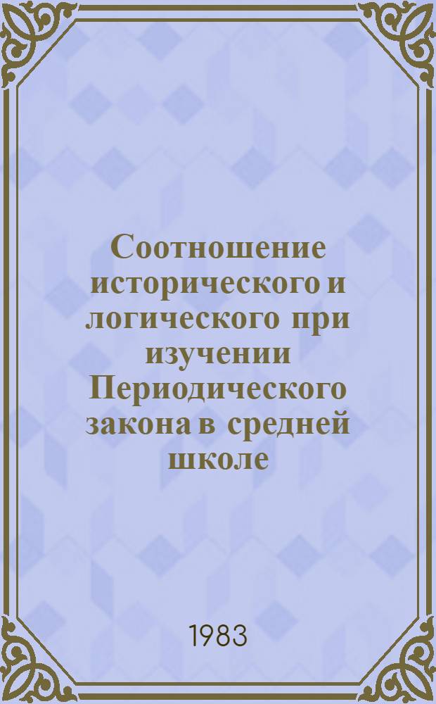 Соотношение исторического и логического при изучении Периодического закона в средней школе : (Использ. функций участия о периодичности при изуч. неорган. химии) : Автореф. дис. на соиск. учен. степ. канд. пед. наук : (13.00.02)