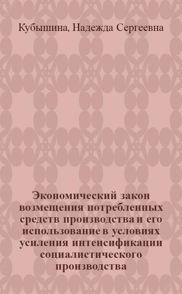 Экономический закон возмещения потребленных средств производства и его использование в условиях усиления интенсификации социалистического производства : Автореф. дис. на соиск. учен. степ. канд. экон. наук : (08.00.01)
