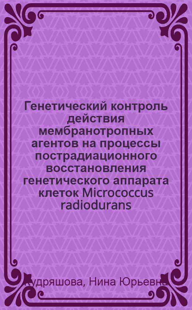 Генетический контроль действия мембранотропных агентов на процессы пострадиационного восстановления генетического аппарата клеток Micrococcus radiodurans : Автореф. дис. на соиск. учен. степ. канд. биол. наук : (03.00.15)