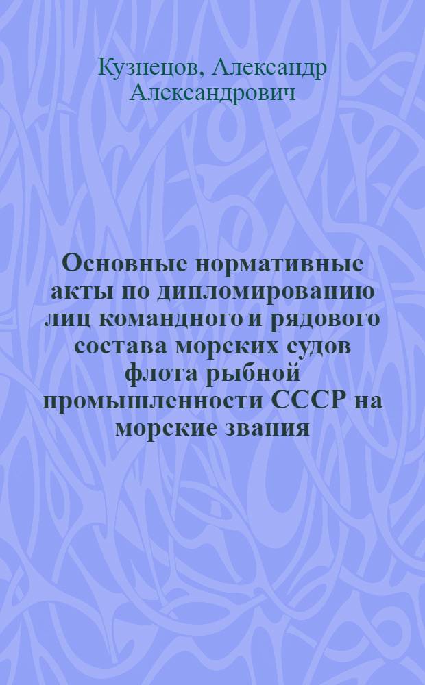 Основные нормативные акты по дипломированию лиц командного и рядового состава морских судов флота рыбной промышленности СССР на морские звания : Практ. пособие