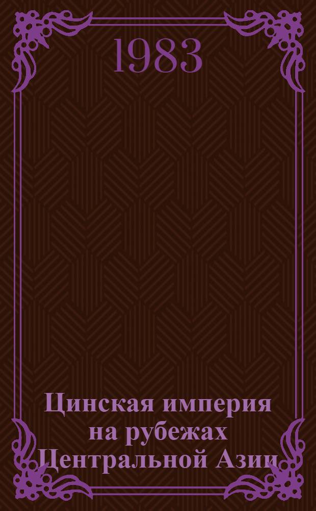 Цинская империя на рубежах Центральной Азии (вторая половина XVIII - первая половина XIX в.) = Ching empire on the borders of Central Asia (the 2-nd half of the XVIII-th - the 1-st half of the XIX-th)