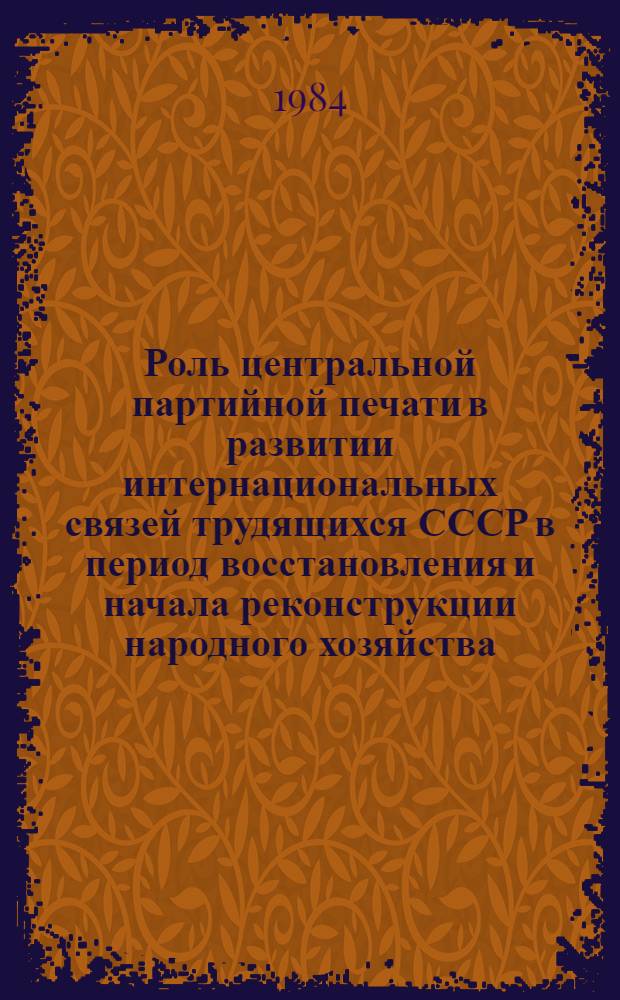 Роль центральной партийной печати в развитии интернациональных связей трудящихся СССР в период восстановления и начала реконструкции народного хозяйства (1921-1927) : Автореф. дис. на соиск. учен. степ. канд. ист. наук : (07.00.01)