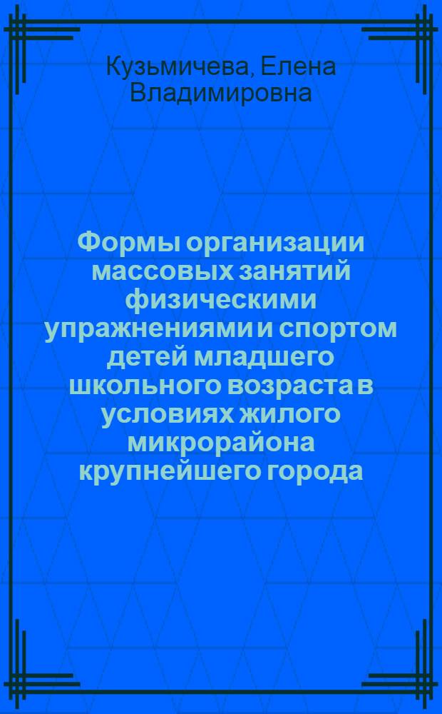 Формы организации массовых занятий физическими упражнениями и спортом детей младшего школьного возраста в условиях жилого микрорайона крупнейшего города : Автореф. дис. на соиск. учен. степ. канд. пед. наук : (13.00.04)