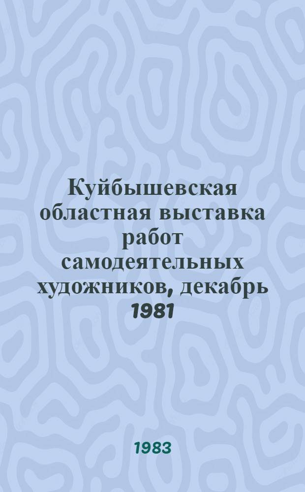 Куйбышевская областная выставка работ самодеятельных художников, декабрь 1981 : Живопись, графика, декор.-прикл. искусство : Каталог