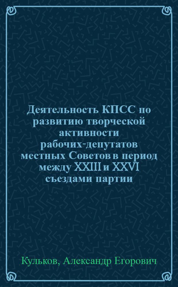 Деятельность КПСС по развитию творческой активности рабочих-депутатов местных Советов в период между XXIII и XXVI съездами партии : (На материалах Верх. Поволжья) : Автореф. дис. на соиск. учен. степ. канд. ист. наук : (07.00.01)