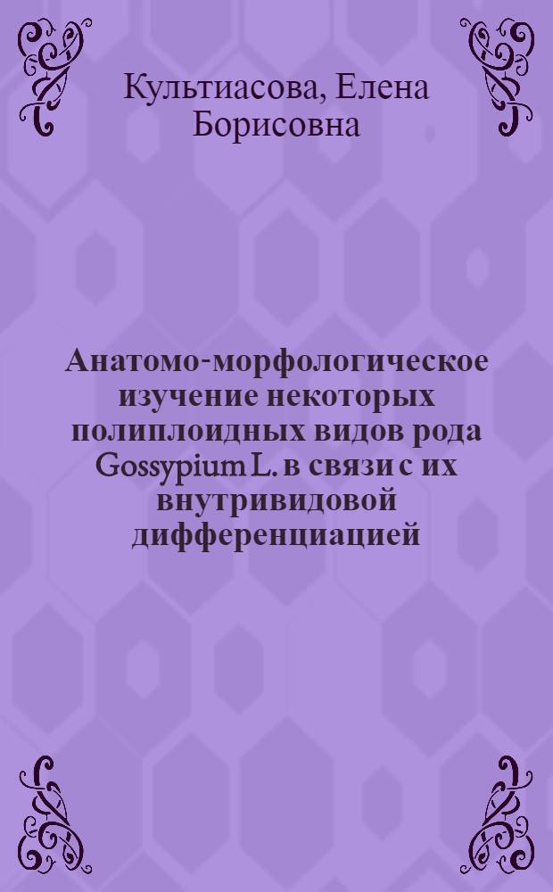 Анатомо-морфологическое изучение некоторых полиплоидных видов рода Gossypium L. в связи с их внутривидовой дифференциацией : Автореф. дис. на соиск. учен. степ. канд. биол. наук : (03.00.05)