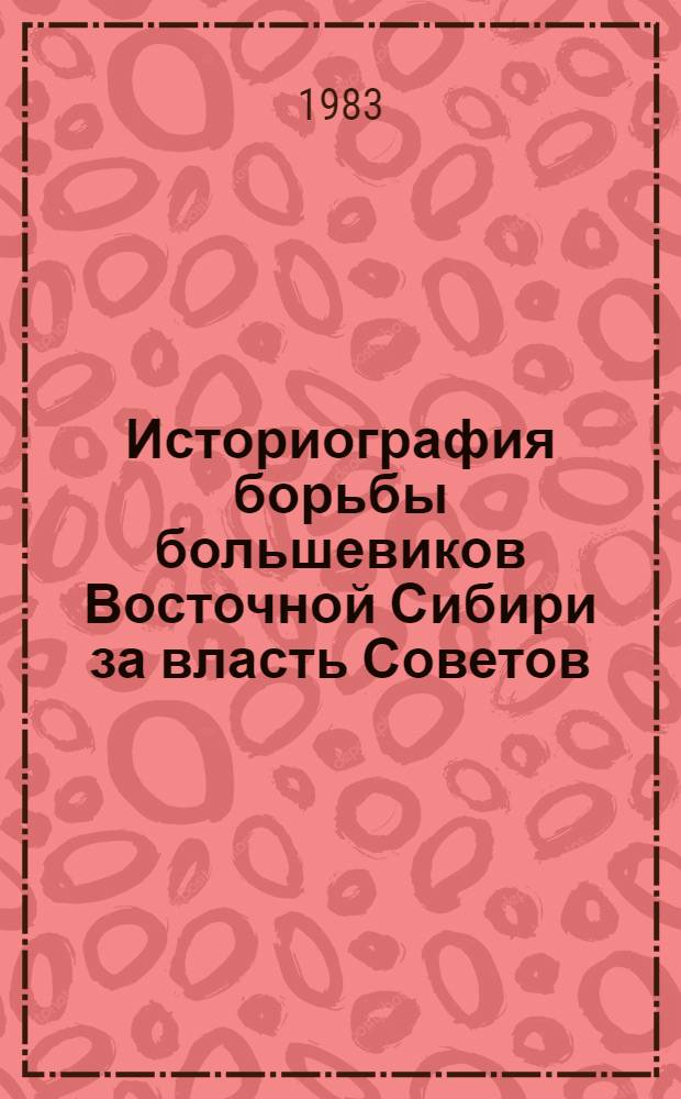 Историография борьбы большевиков Восточной Сибири за власть Советов (1917-1920 гг.) : Автореф. дис. на соиск. учен. степ. канд. ист. наук : (07.00.01)