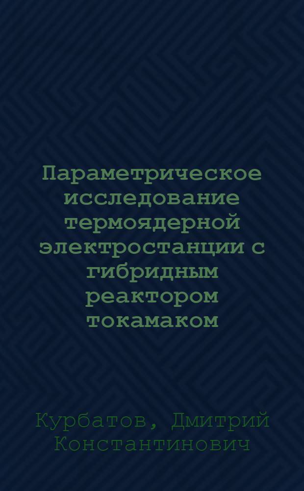 Параметрическое исследование термоядерной электростанции с гибридным реактором токамаком (ЭС с ГРТ) : Автореф. дис. на соиск. учен. степ. к. т. н