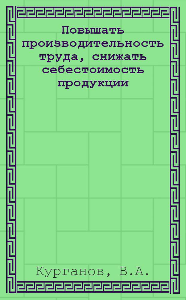 Повышать производительность труда, снижать себестоимость продукции : (Метод. рекомендации в помощь каб. полит. просвещения, советам по экон. образованию, пропагандистам, политинформаторам и агитаторам)