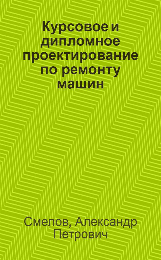 Курсовое и дипломное проектирование по ремонту машин : По спец. 1509 "Механизация сел. хоз-ва"