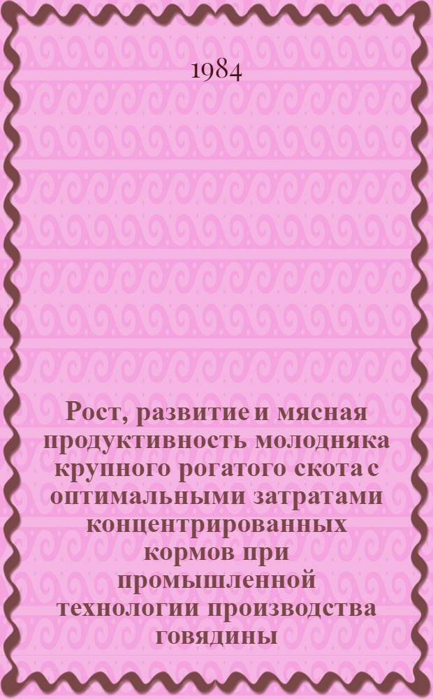 Рост, развитие и мясная продуктивность молодняка крупного рогатого скота с оптимальными затратами концентрированных кормов при промышленной технологии производства говядины : Автореф. дис. на соиск. учен. степ. канд. с.-х. наук : (06.02.04)