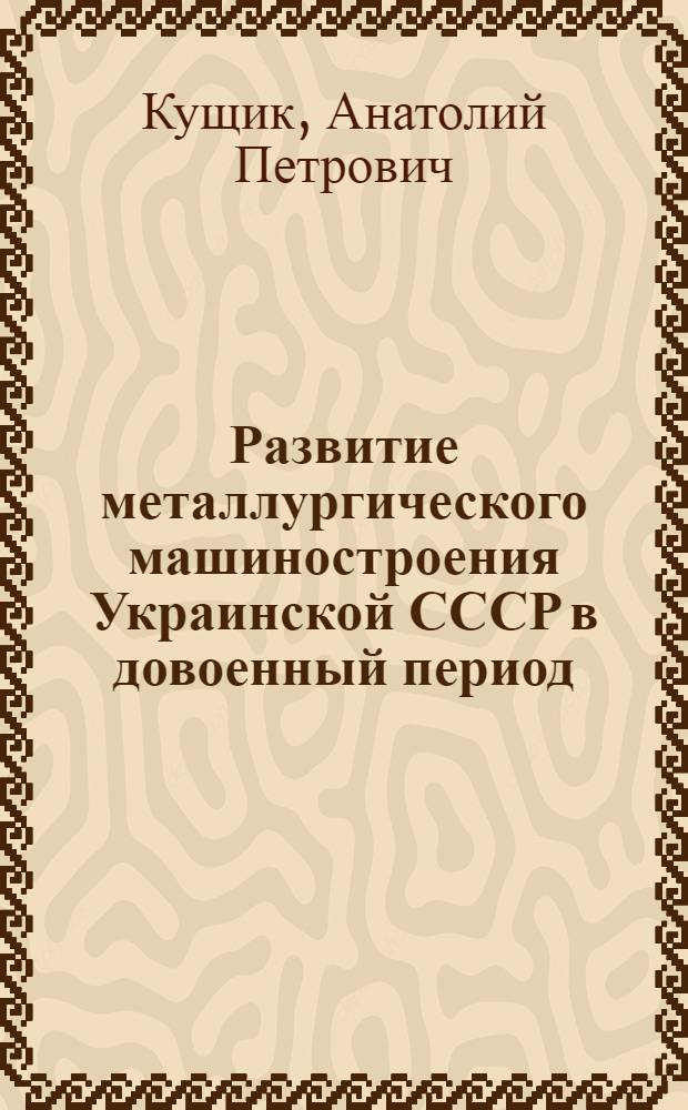 Развитие металлургического машиностроения Украинской СССР в довоенный период (1917-1940 гг.) : Автореф. дис. на соиск. учен. степ. канд. экон. наук : (08.00.03)