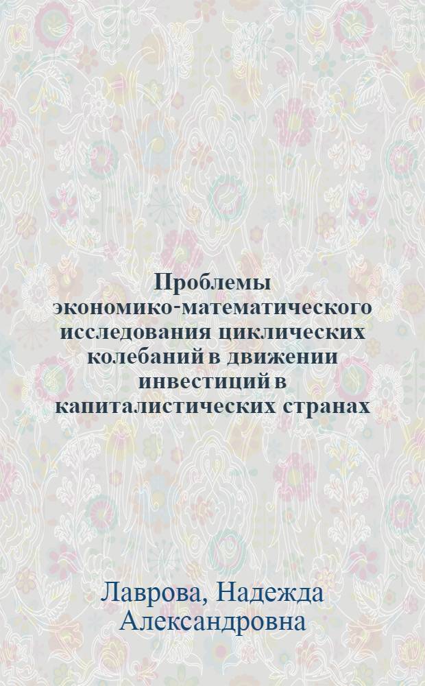 Проблемы экономико-математического исследования циклических колебаний в движении инвестиций в капиталистических странах : Автореф. дис. на соиск. учен. степ. к. э. н