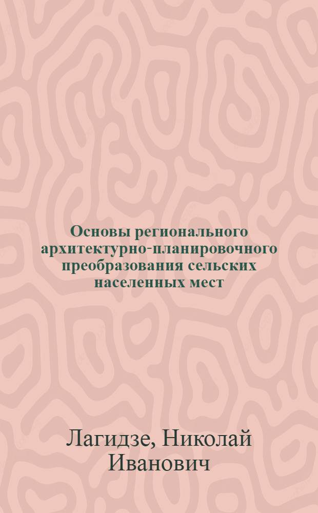 Основы регионального архитектурно-планировочного преобразования сельских населенных мест : На прим. ГССР