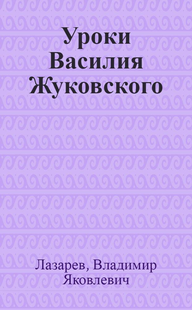 Уроки Василия Жуковского : Очерки о великом рус. поэте