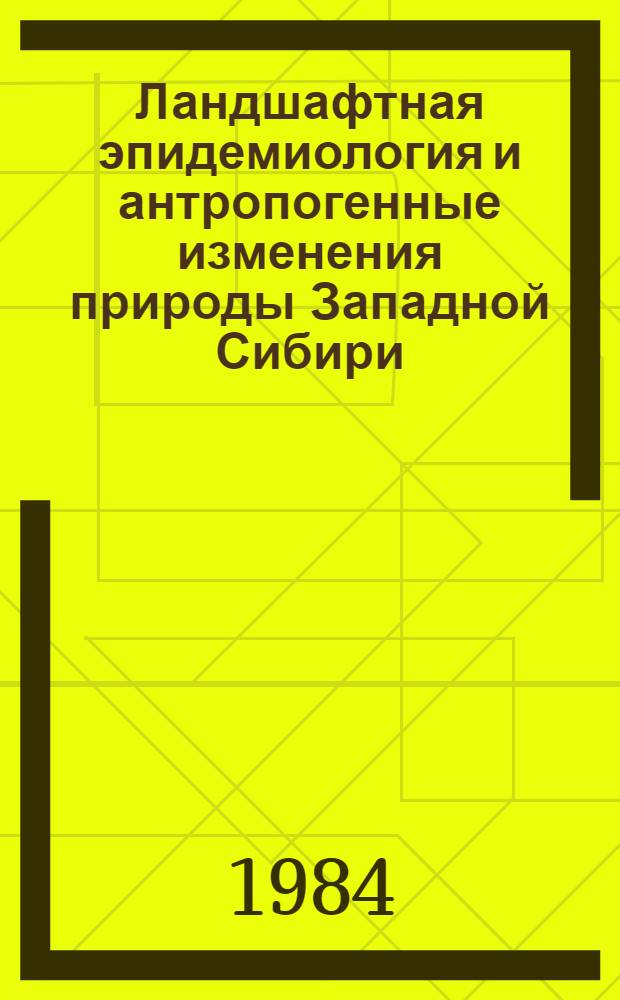 Ландшафтная эпидемиология и антропогенные изменения природы Западной Сибири : (Материалы к эпидемиол. прогнозу последствий перераспределения вод)