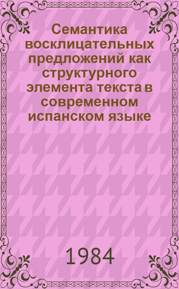 Семантика восклицательных предложений как структурного элемента текста в современном испанском языке : Автореф. дис. на соиск. учен. степ. канд. филол. наук : (10.02.05)