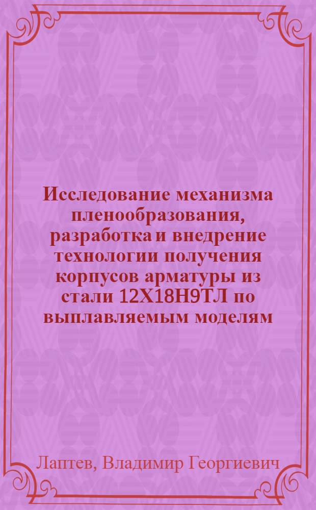 Исследование механизма пленообразования, разработка и внедрение технологии получения корпусов арматуры из стали 12Х18Н9ТЛ по выплавляемым моделям : Автореф. дис. на соиск. учен. степ. к. т. н