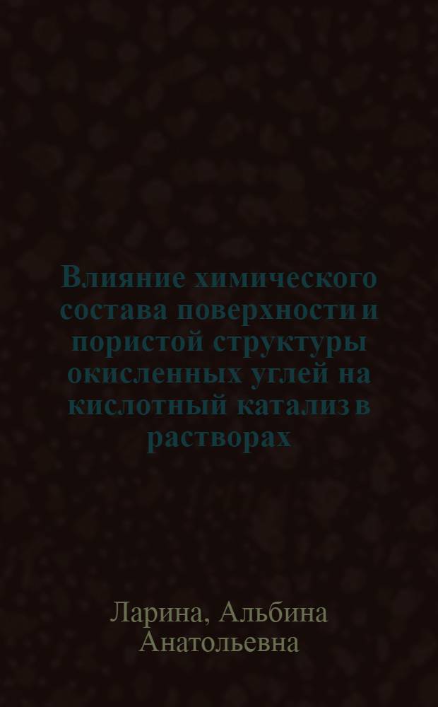 Влияние химического состава поверхности и пористой структуры окисленных углей на кислотный катализ в растворах : Автореф. дис. на соиск. учен. степ. канд. хим. наук : (02.00.04)