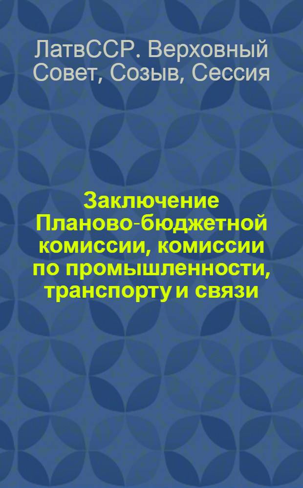 Заключение Планово-бюджетной комиссии, комиссии по промышленности, транспорту и связи, комиссии по строительству и промышленности строительных материалов, комиссии по сельскому хозяйству, комиссии по товарам народного потребления, Комиссии по торговле и бытовому обслуживанию, Комиссии коммунального хозяйства и благоустройства, Комиссии по здравоохранению и социальному обеспечению, комиссии по народному образованию, науке и культуре, Комиссии по вопросам труда и быта женщин, охраны материнства и детства, Комиссии по делам молодежи, Комиссии по охране природы Верховного Совета Латвийской ССР по Государственному плану экономического и социального развития Латвийской ССР на 1984 год и выполнения Государственного плана экономического и социального развития Латвийской ССР в 1983 году : Восьмая сессия Верховного Совета ЛатвССР десятого созыва