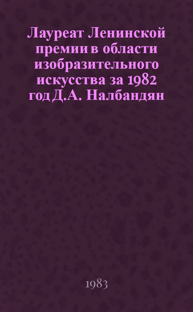 Лауреат Ленинской премии в области изобразительного искусства за 1982 год Д.А. Налбандян : Библиогр. указ