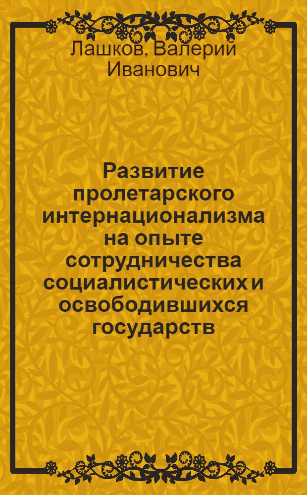 Развитие пролетарского интернационализма на опыте сотрудничества социалистических и освободившихся государств : Автореф. дис. на соиск. учен. степ. канд. филос. наук : (09.00.02)