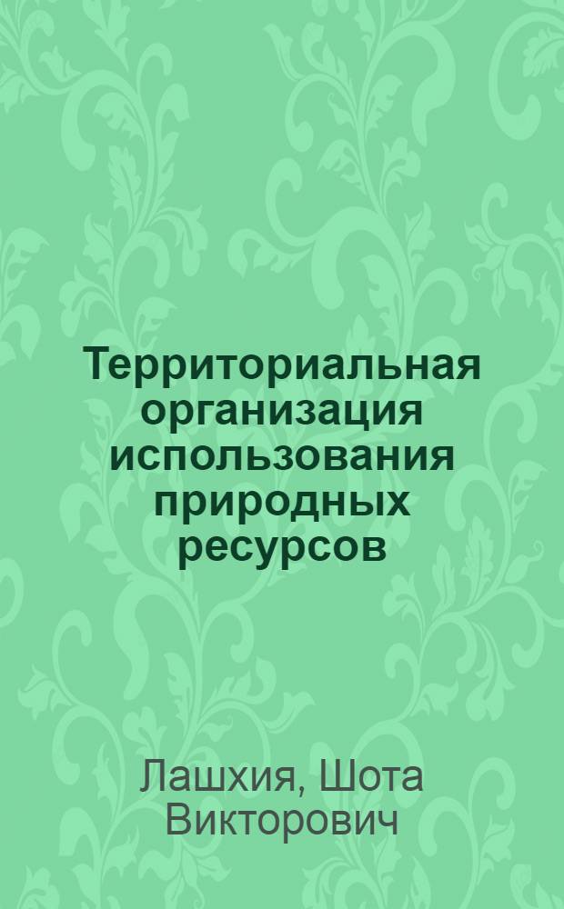 Территориальная организация использования природных ресурсов : (На прим. АбхазАССР) : Автореф. дис. на соиск. учен. степ. д. г. н