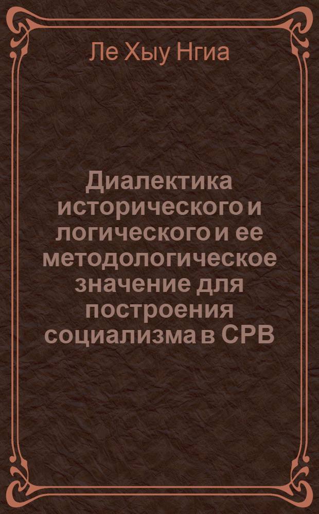 Диалектика исторического и логического и ее методологическое значение для построения социализма в СРВ : Автореф. дис. на соиск. учен. степ. канд. филос. наук : (09.00.01)
