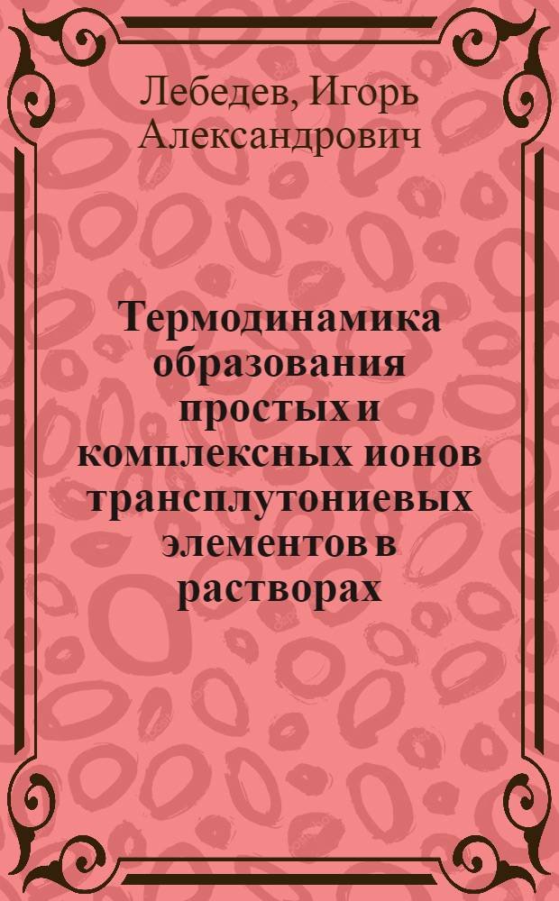 Термодинамика образования простых и комплексных ионов трансплутониевых элементов в растворах : Автореф. дис. на соиск. учен. степ. д-ра хим. наук : (02.00.01; 02.00.02)