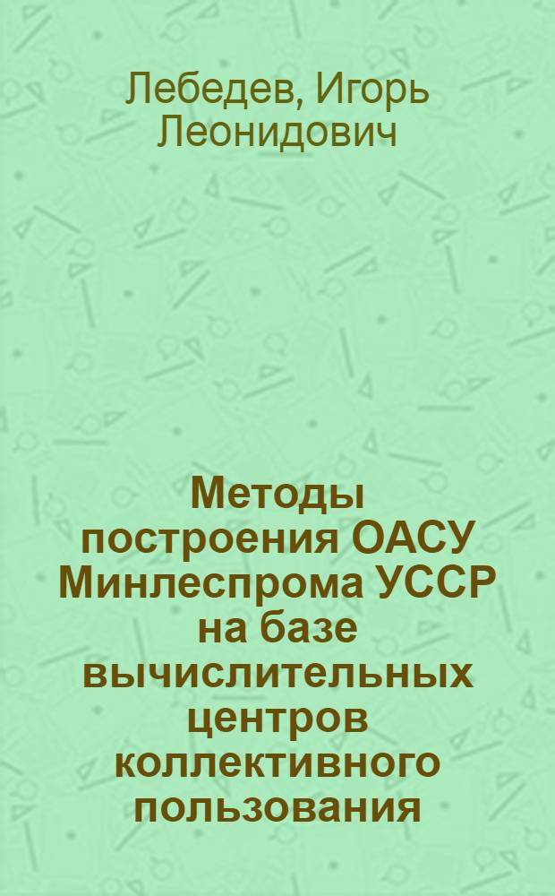 Методы построения ОАСУ Минлеспрома УССР на базе вычислительных центров коллективного пользования