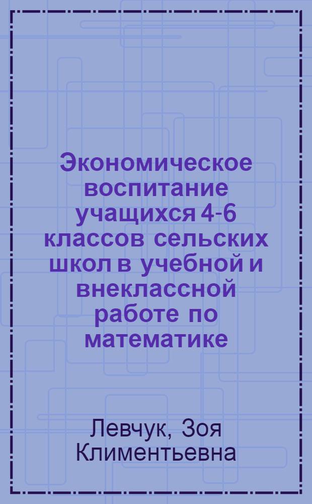 Экономическое воспитание учащихся 4-6 классов сельских школ в учебной и внеклассной работе по математике : Автореф. дис. на соиск. учен. степ. канд. пед. наук : (13.00.01)