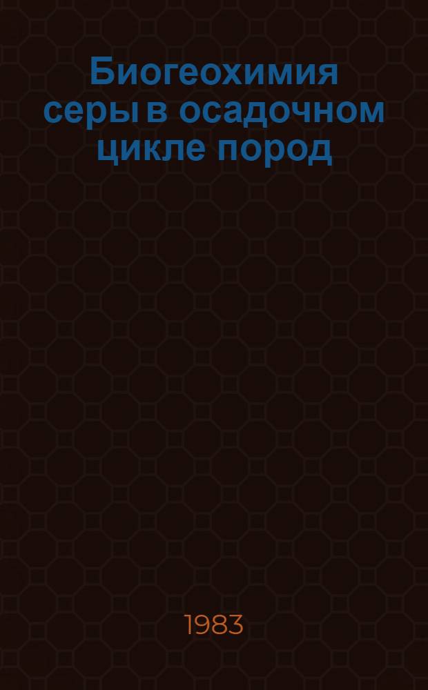Биогеохимия серы в осадочном цикле пород : Автореф. дис. на соиск. учен. степ. д-ра геол.-минерал. наук : (04.00.02)