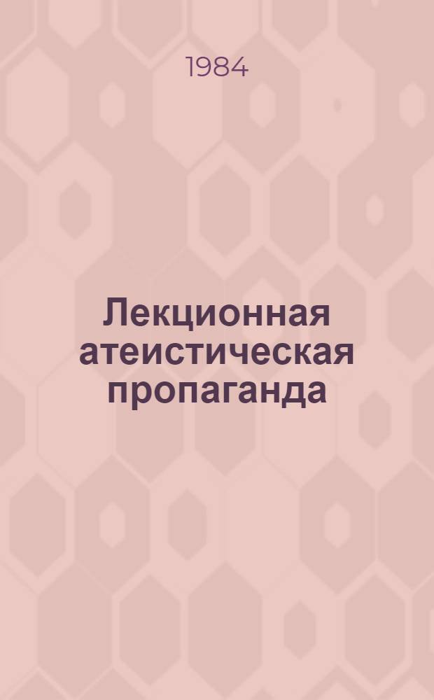 Лекционная атеистическая пропаганда : Опыт и проблемы : По материалам Респ. семинара лекторов-атеистов в г. Пскове, дек., 1983 г.