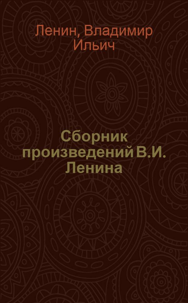 Сборник произведений В.И. Ленина : Для учащихся сред. школ, сред. проф.-техн. уч-щ и сред. спец. учеб. заведений