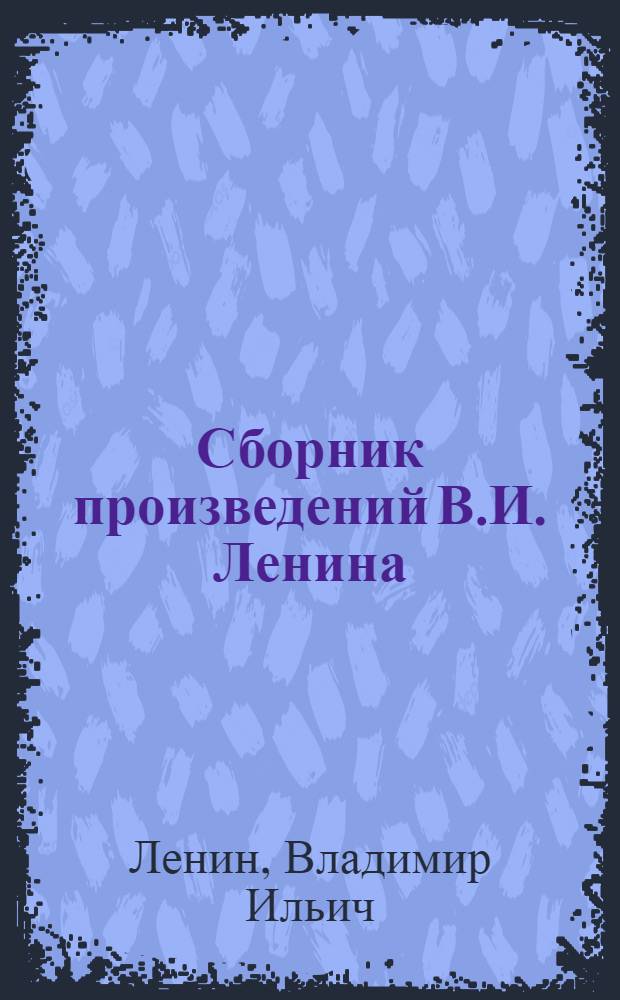 Сборник произведений В.И. Ленина : Для учащихся сред. школ, сред. ПТУ и сред. спец. учеб. заведений