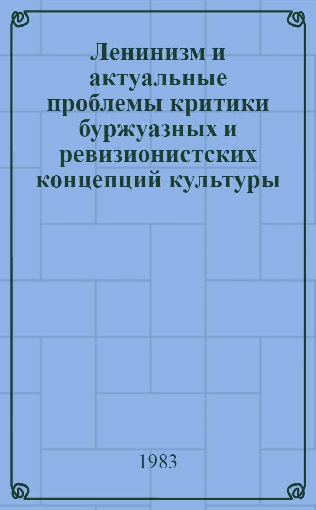 Ленинизм и актуальные проблемы критики буржуазных и ревизионистских концепций культуры : Сб. статей