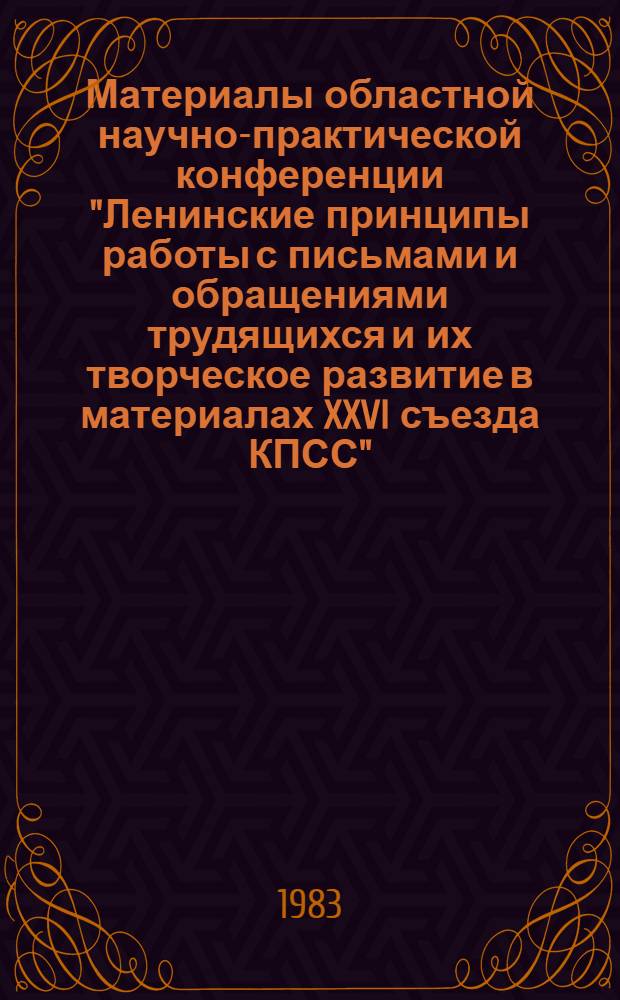 Материалы областной научно-практической конференции "Ленинские принципы работы с письмами и обращениями трудящихся и их творческое развитие в материалах XXVI съезда КПСС", 10 декабря 1982 г.