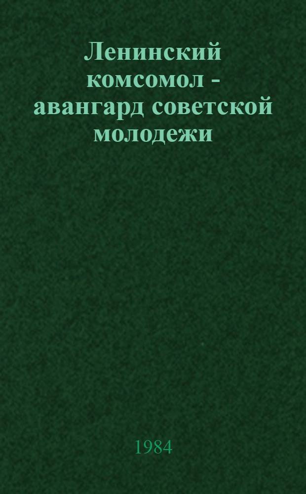 Ленинский комсомол - авангард советской молодежи : Материал в помощь докладчикам и лекторам