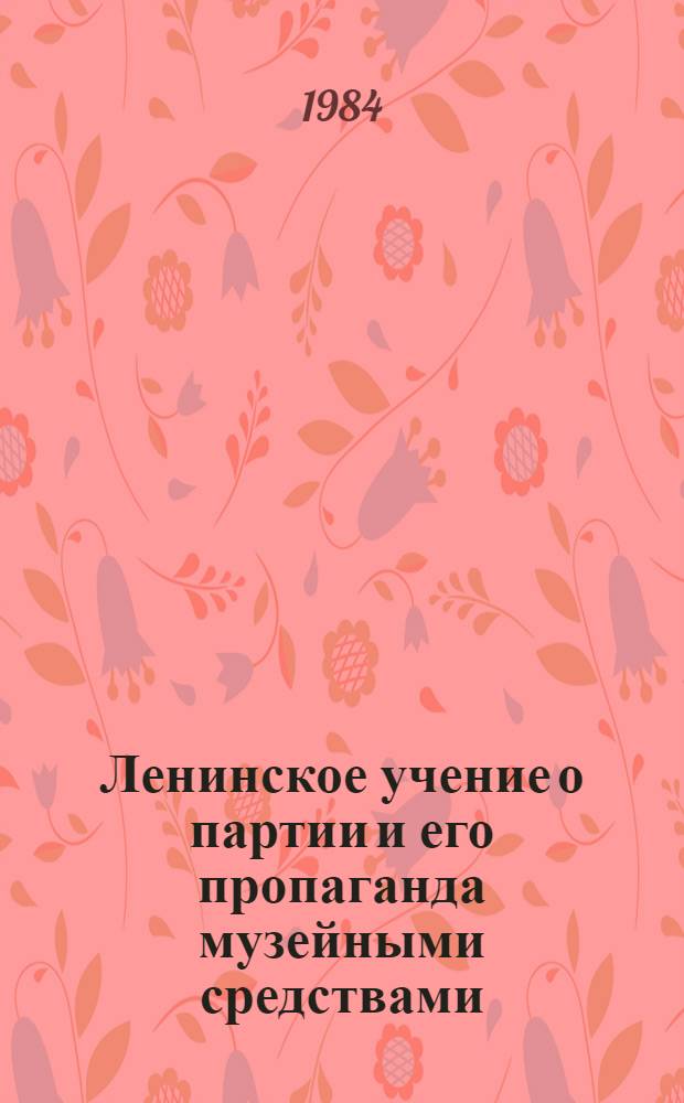 Ленинское учение о партии и его пропаганда музейными средствами : Материалы Науч.-практ. конф. ленинских и ист.-рев. музеев, посвящ. 80-летию II съезда РСДРП, 23-24 мая 1983 г