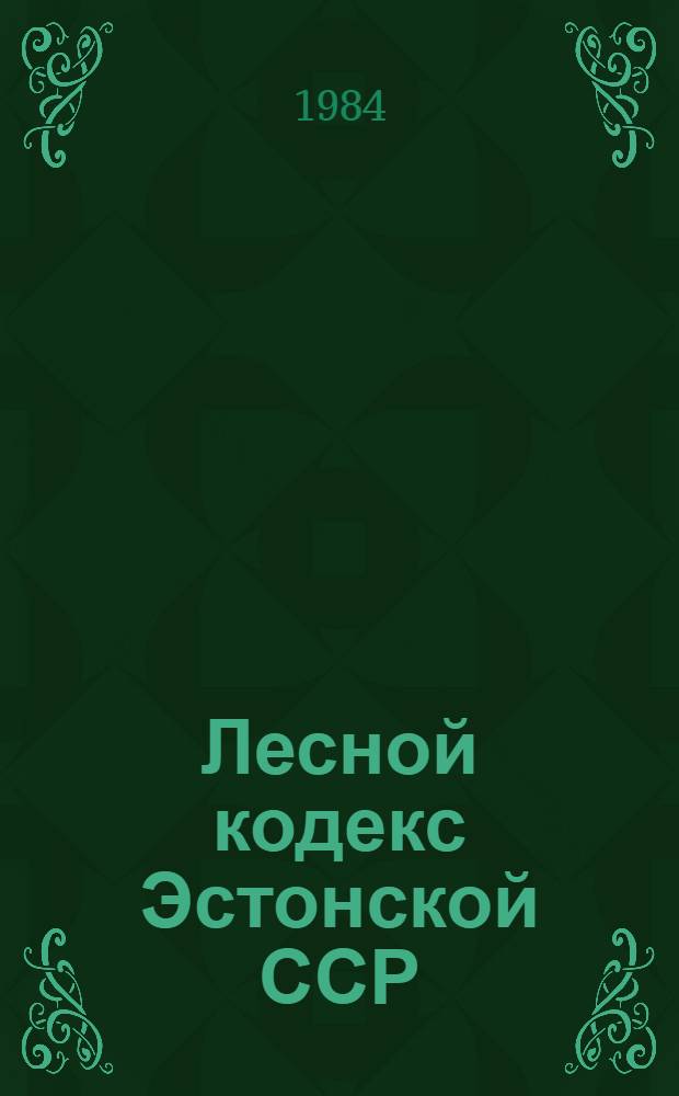 Лесной кодекс Эстонской ССР : Офиц. текст с изм. и доп. на 1 янв. 1984 г